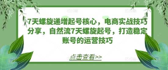7天螺旋递增起号核心，电商实战技巧分享，自然流7天螺旋起号，打造稳定账号的运营技巧-网赚联盟