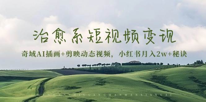 （13441期）治愈系短视频变现：奇域AI插画+剪映动态视频，小红书月入2w+秘诀-网赚联盟