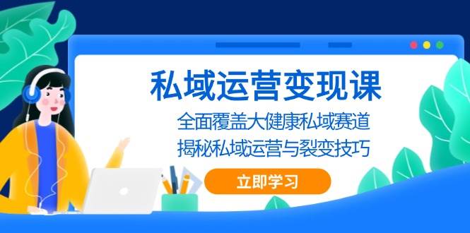 （13440期）私域 运营变现课，全面覆盖大健康私域赛道，揭秘私域 运营与裂变技巧-网赚联盟