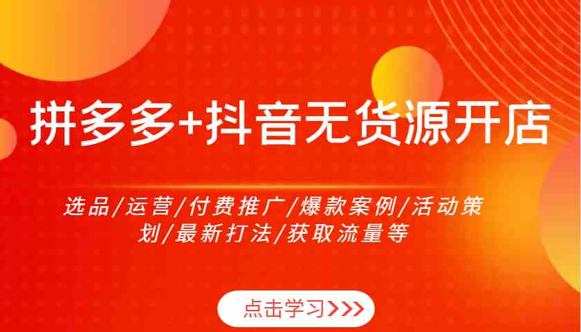 拼多多+抖音无货源开店：选品/运营/付费推广/爆款案例/活动策划/最新打法/获取流量等-网赚联盟