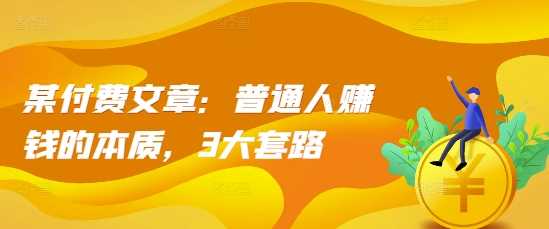 某付费文章：普通人赚钱的本质，3大套路-网赚联盟