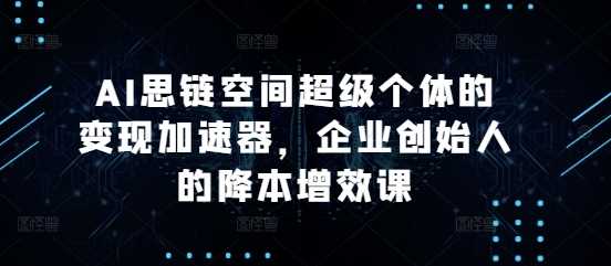 AI思链空间超级个体的变现加速器，企业创始人的降本增效课-网赚联盟