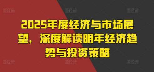 2025年度经济与市场展望，深度解读明年经济趋势与投资策略-网赚联盟