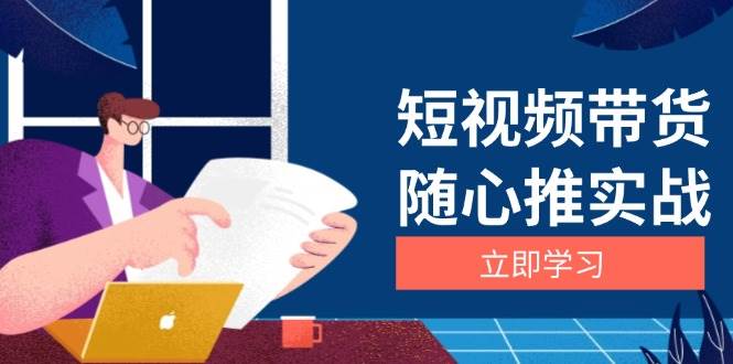 短视频带货随心推实战：涵盖选品到放量，详解涨粉、口碑分提升与广告逻辑-网赚联盟