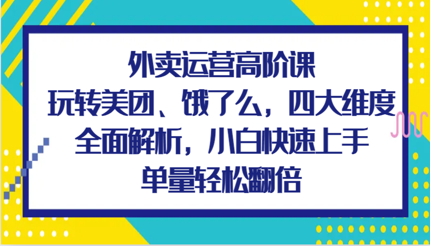 外卖运营高阶课，玩转美团、饿了么，四大维度全面解析，小白快速上手，单量轻松翻倍-网赚联盟