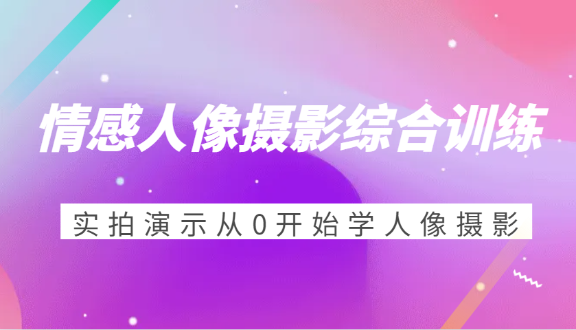 情感人像摄影综合训练，实拍演示从0开始学人像摄影（24节）-网赚联盟
