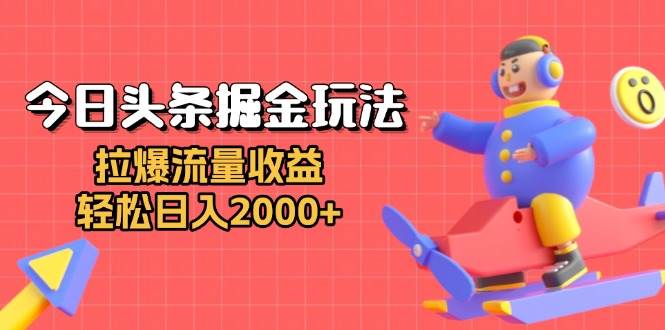 （13522期）今日头条掘金玩法：拉爆流量收益，轻松日入2000+-网赚联盟