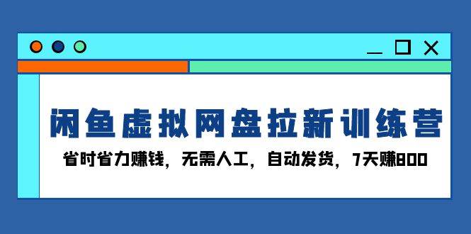（13524期）闲鱼虚拟网盘拉新训练营：省时省力赚钱，无需人工，自动发货，7天赚800-网赚联盟