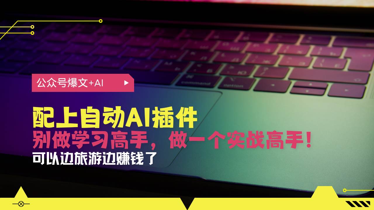 （13532期）公众号爆文配上自动AI插件，从注册到10W+，可以边旅游边赚钱了-网赚联盟
