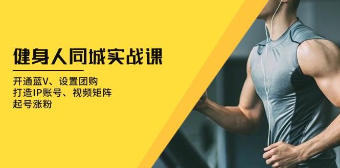健身人同城实战课：开通蓝V、设置团购、打造IP账号、视频矩阵、起号涨粉-网赚联盟