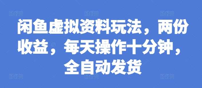 闲鱼虚拟资料玩法，两份收益，每天操作十分钟，全自动发货【揭秘】-网赚联盟