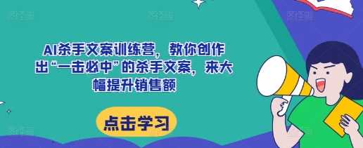 AI杀手文案训练营，教你创作出“一击必中”的杀手文案，来大幅提升销售额-网赚联盟