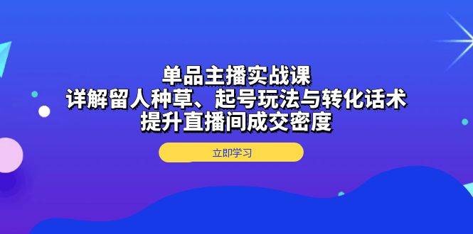 单品主播实战课：详解留人种草、起号玩法与转化话术，提升直播间成交密度-网赚联盟
