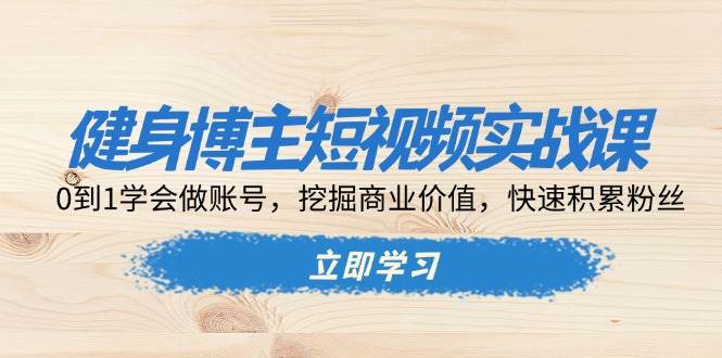 健身博主短视频实战课：0到1学会做账号，挖掘商业价值，快速积累粉丝-网赚联盟