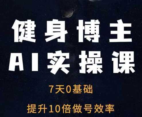 健身博主AI实操课——7天从0到1提升10倍做号效率-网赚联盟