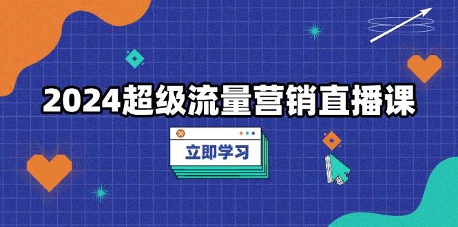 （13558期）2024超级流量营销直播课，低成本打法，提升流量转化率，案例拆解爆款-网赚联盟