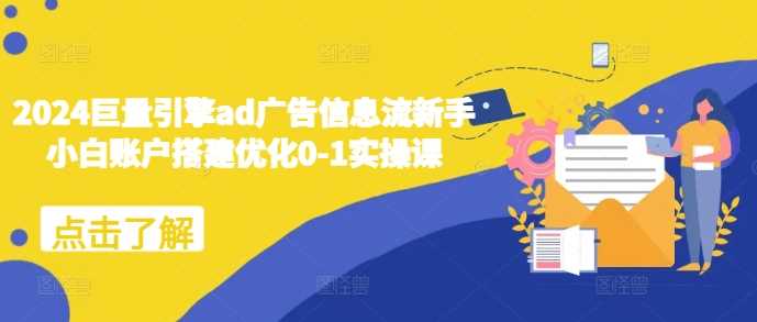 2024巨量引擎ad广告信息流新手小白账户搭建优化0-1实操课-网赚联盟