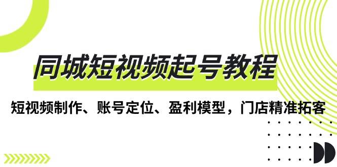 同城短视频起号教程，短视频制作、账号定位、盈利模型，门店精准拓客-网赚联盟