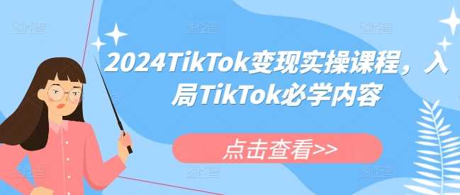 2024TikTok变现实操课程，入局TikTok必学内容-网赚联盟