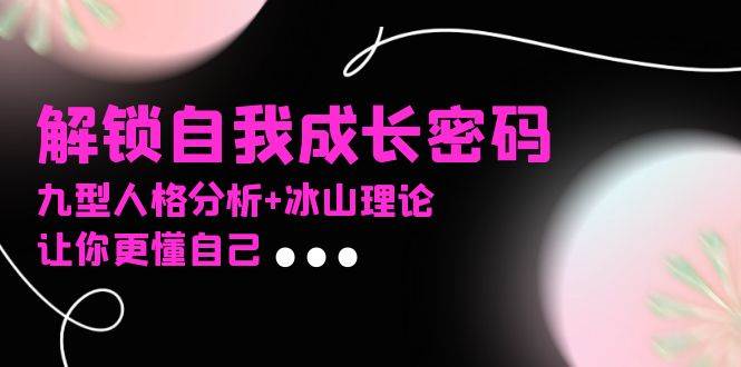 （13574期）某社群课程，解锁自我成长密码，九型人格分析+冰山理论，让你更懂自己-网赚联盟