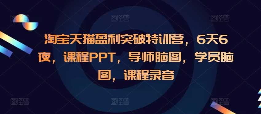 淘宝天猫盈利突破特训营，6天6夜，课程PPT，导师脑图，学员脑图，课程录音-网赚联盟