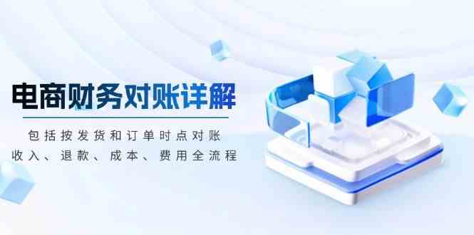 电商财务对账详解，包括按发货和订单时点对账，收入、退款、成本、费用-网赚联盟