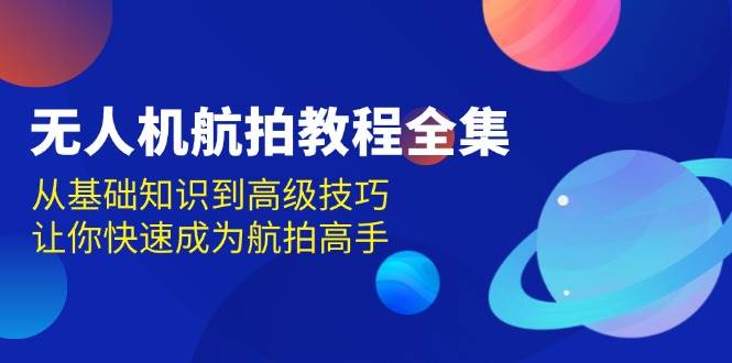 （13596期）无人机-航拍教程全集，从基础知识到高级技巧，让你快速成为航拍高手-网赚联盟