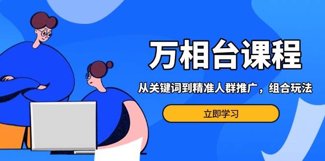 （13595期）万相台课程：从关键词到精准人群推广，组合玩法高效应对多场景电商营销…-网赚联盟