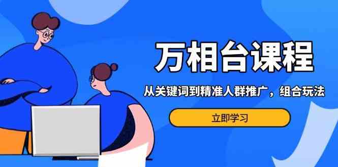 万相台课程：从关键词到精准人群推广，组合玩法高效应对多场景电商营销-网赚联盟