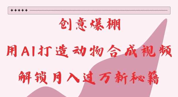 创意爆棚，用AI打造动物合成视频，解锁月入过W新秘籍【揭秘】-网赚联盟