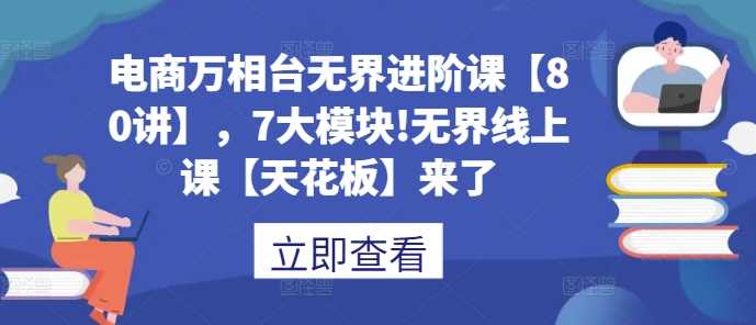 电商万相台无界进阶课【80讲】，7大模块!无界线上课【天花板】来了-网赚联盟