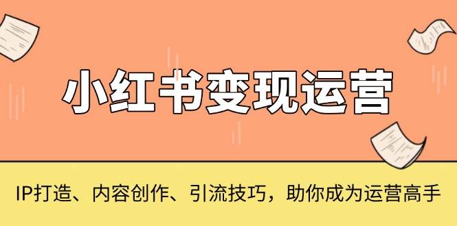 （13609期）小红书变现运营，IP打造、内容创作、引流技巧，助你成为运营高手-网赚联盟