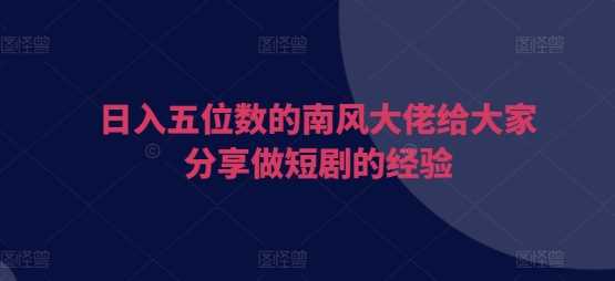 日入五位数的南风大佬给大家分享做短剧的经验-网赚联盟