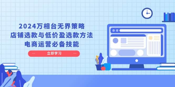 （13633期）2024万相台无界策略，店铺选款与低价盈选款方法，电商运营必备技能-网赚联盟