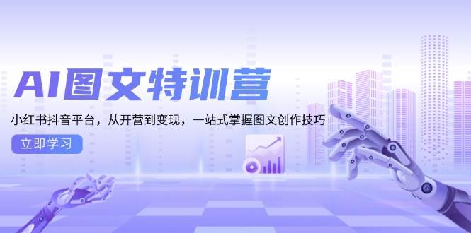 AI图文特训营：小红书抖音平台，从开营到变现，一站式掌握图文创作技巧-网赚联盟