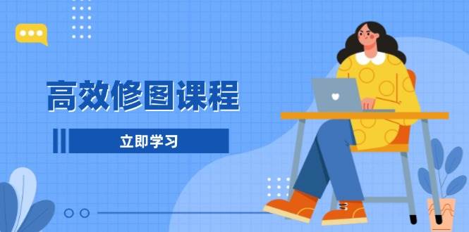 （13640期）高效修图课程：教你后期处理图片，1分钟快修3分钟精修，提升修图效率-网赚联盟