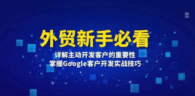 （13645期）外贸新手必看，详解主动开发客户的重要性，掌握Google客户开发实战技巧-网赚联盟