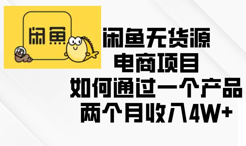 （13658期）闲鱼无货源电商项目，如何通过一个产品两个月收入4W+-网赚联盟
