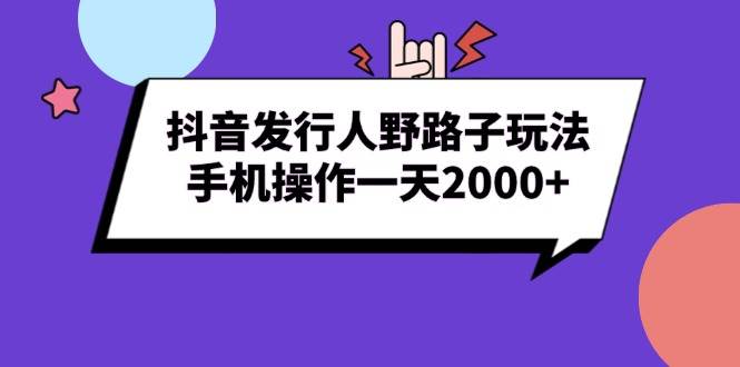 （13657期）抖音发行人野路子玩法，手机操作一天2000+-网赚联盟