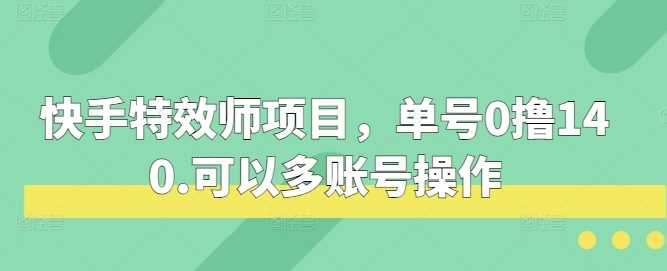 快手特效师项目，单号0撸140，可以多账号操作【揭秘】-网赚联盟