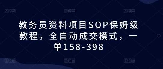 教务员资料项目SOP保姆级教程，全自动成交模式，一单158-398-网赚联盟