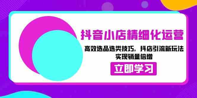 抖音小店精细化运营：高效选品选类技巧，抖店引流新玩法，实现销量倍增-网赚联盟
