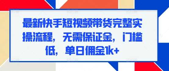 最新快手短视频带货完整实操流程，无需保证金，门槛低，单日佣金1k+-网赚联盟