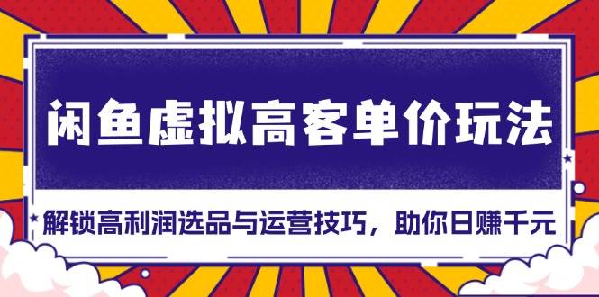 （13661期）闲鱼虚拟高客单价玩法：解锁高利润选品与运营技巧，助你日赚千元！-网赚联盟