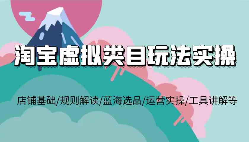 淘宝虚拟类目玩法实操，店铺基础/规则解读/蓝海选品/运营实操/工具讲解等-网赚联盟