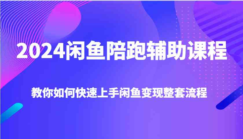 2024闲鱼陪跑辅助课程，教你如何快速上手闲鱼变现整套流程-网赚联盟