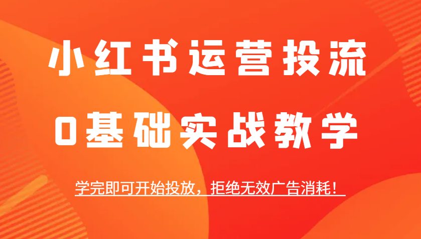 小红书运营投流，0基础实战教学，学完即可开始投放，拒绝无效广告消耗！-网赚联盟
