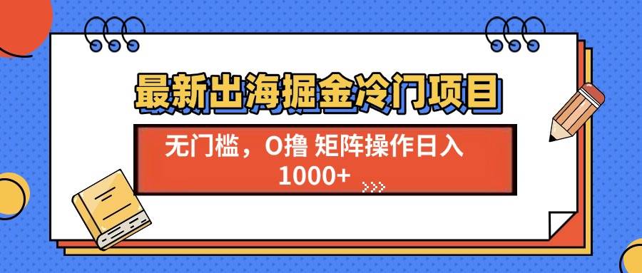 （13672期）最新出海掘金冷门项目，单号日入1000+-网赚联盟