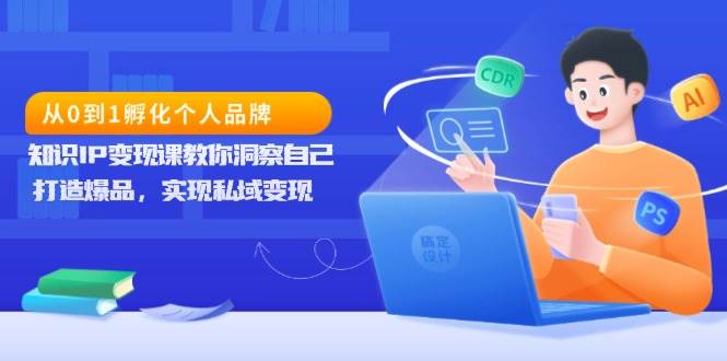 （13678期）从0到1孵化个人品牌，知识IP变现课教你洞察自己，打造爆品，实现私域变现-网赚联盟