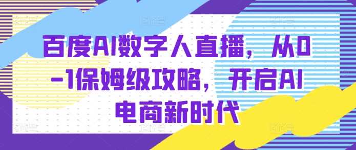 百度AI数字人直播带货，从0-1保姆级攻略，开启AI电商新时代-网赚联盟